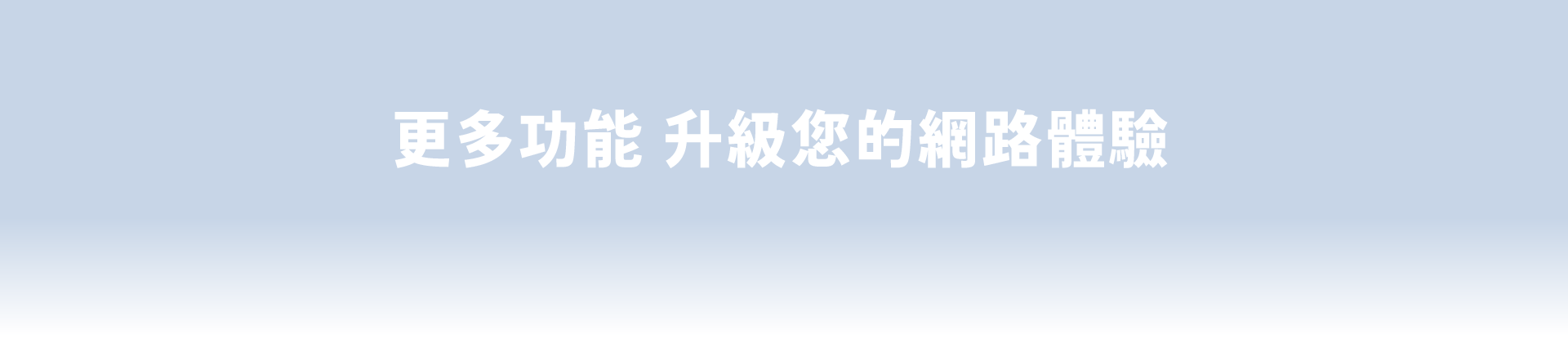 更多功能 升級您的網路體驗